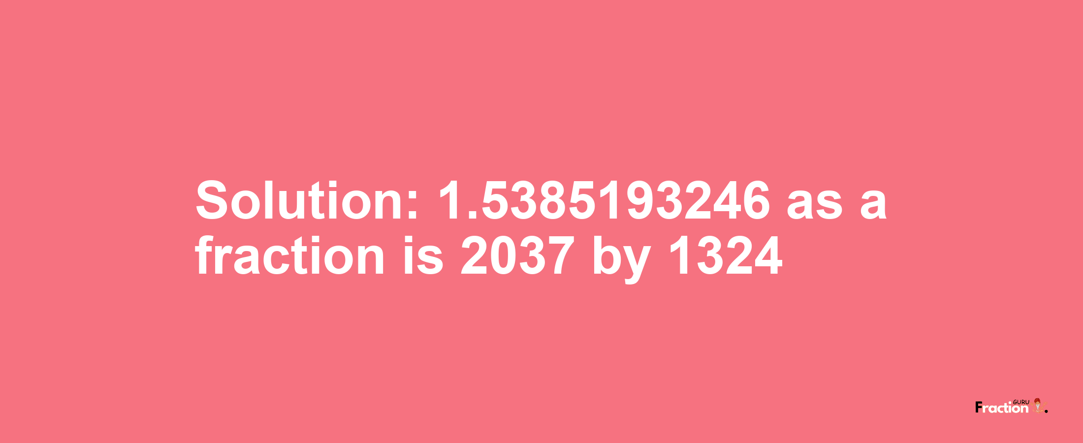 Solution:1.5385193246 as a fraction is 2037/1324